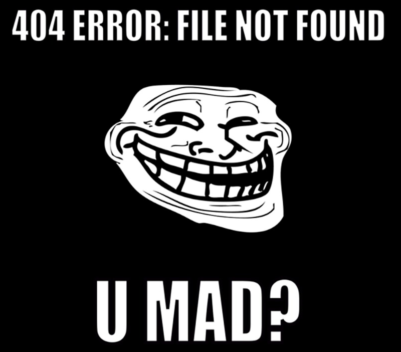 404 ERROR: FILE NOT FOUND. U MAD?